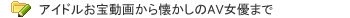 アイドルお宝動画から懐かしのAV女優まで